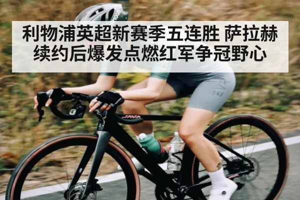 利物浦英超新赛季五连胜 萨拉赫续约后爆发点燃红军争冠野心 | kaiyun