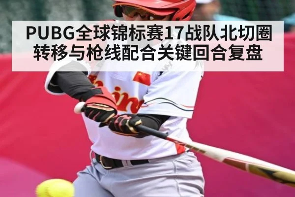 PUBG全球锦标赛17战队北切圈转移与枪线配合关键回合复盘 - kaiyun