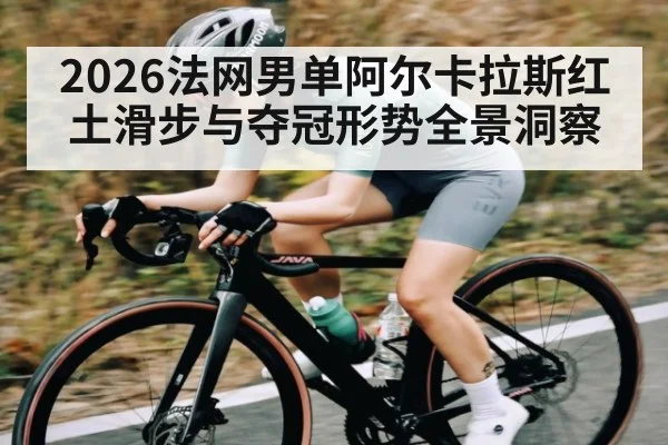 2026法网男单阿尔卡拉斯红土滑步与夺冠形势全景洞察 - kaiyun