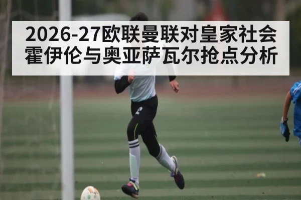 2026-27欧联曼联对皇家社会 霍伊伦与奥亚萨瓦尔抢点分析 - kaiyun