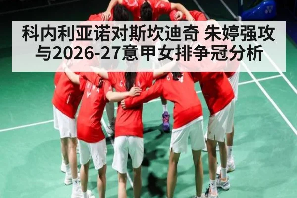 科内利亚诺对斯坎迪奇 朱婷强攻与2026-27意甲女排争冠分析 - kaiyun