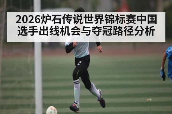 2026炉石传说世界锦标赛中国选手出线机会与夺冠路径分析 - kaiyun