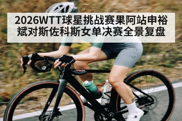 2026WTT球星挑战赛果阿站申裕斌对斯佐科斯女单决赛全景复盘 - kaiyun